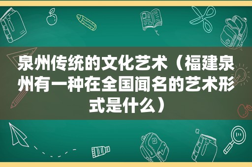 泉州传统的文化艺术（福建泉州有一种在全国闻名的艺术形式是什么）