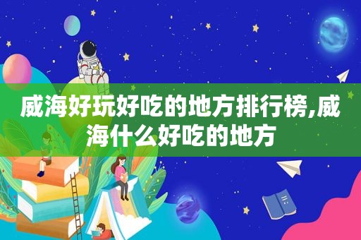 威海好玩好吃的地方排行榜,威海什么好吃的地方