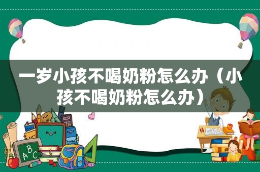 一岁小孩不喝奶粉怎么办（小孩不喝奶粉怎么办）