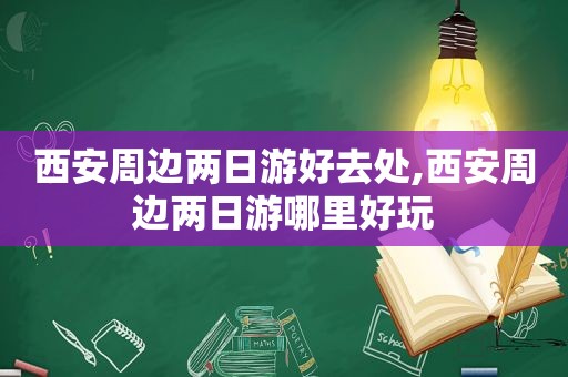 西安周边两日游好去处,西安周边两日游哪里好玩