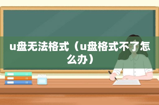 u盘无法格式（u盘格式不了怎么办）