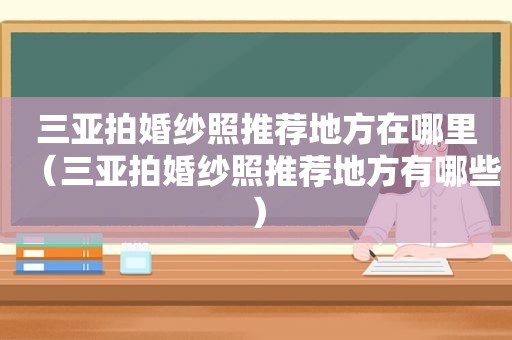 三亚拍婚纱照推荐地方在哪里（三亚拍婚纱照推荐地方有哪些）