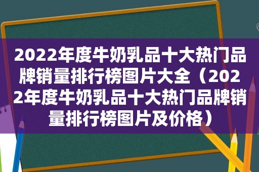 2022年度牛奶乳品十大热门品牌销量排行榜图片大全（2022年度牛奶乳品十大热门品牌销量排行榜图片及价格）