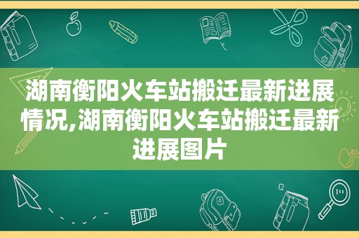 湖南衡阳火车站搬迁最新进展情况,湖南衡阳火车站搬迁最新进展图片