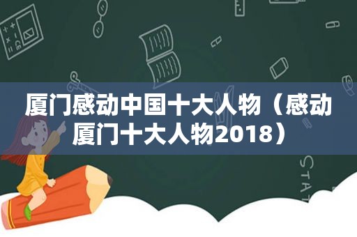 厦门感动中国十大人物（感动厦门十大人物2018）