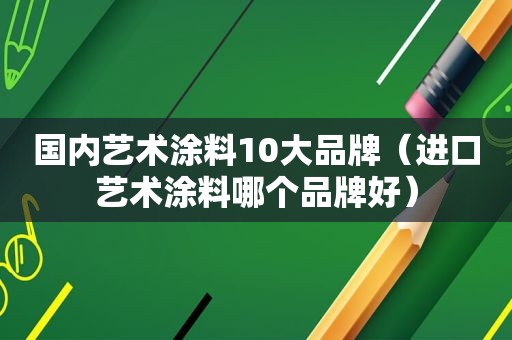 国内艺术涂料10大品牌（进口艺术涂料哪个品牌好）