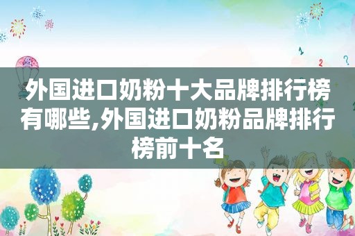 外国进口奶粉十大品牌排行榜有哪些,外国进口奶粉品牌排行榜前十名