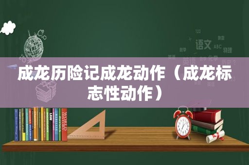 成龙历险记成龙动作（成龙标志性动作）