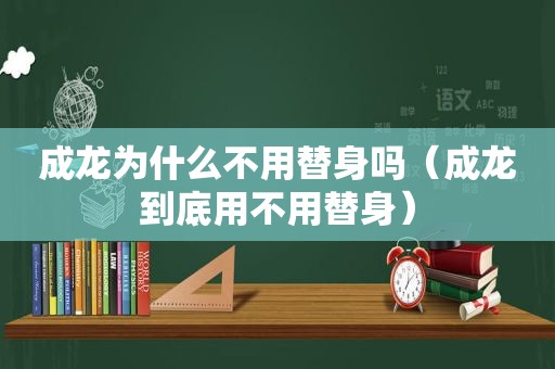 成龙为什么不用替身吗（成龙到底用不用替身）