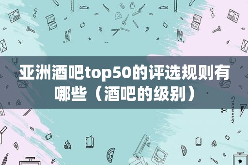 亚洲酒吧top50的评选规则有哪些（酒吧的级别）