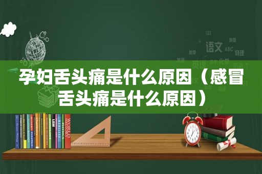 孕妇舌头痛是什么原因（感冒舌头痛是什么原因）