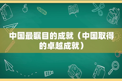 中国最瞩目的成就（中国取得的卓越成就）