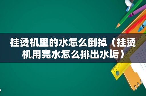 挂烫机里的水怎么倒掉（挂烫机用完水怎么排出水垢）