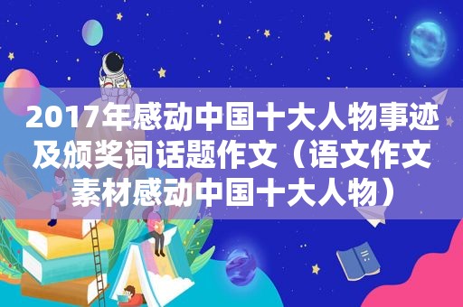 2017年感动中国十大人物事迹及颁奖词话题作文（语文作文素材感动中国十大人物）