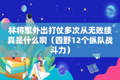 林将军外出打仗多次从无败绩真是什么啊（四野12个纵队战斗力）