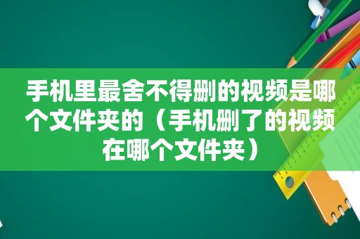 手机里最舍不得删的视频是哪个文件夹的（手机删了的视频在哪个文件夹）