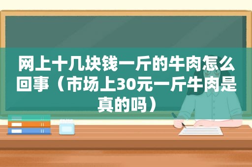 网上十几块钱一斤的牛肉怎么回事（市场上30元一斤牛肉是真的吗）