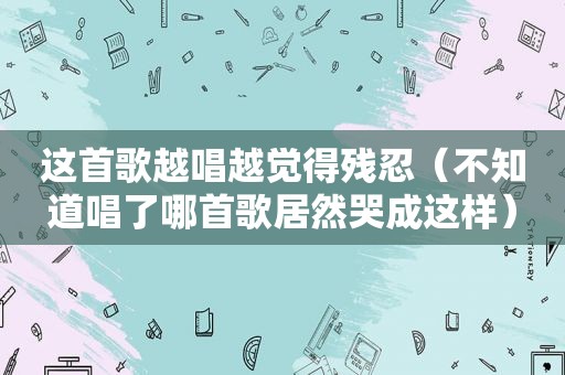 这首歌越唱越觉得残忍（不知道唱了哪首歌居然哭成这样）