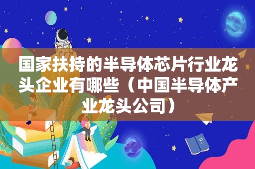 国家扶持的半导体芯片行业龙头企业有哪些（中国半导体产业龙头公司）