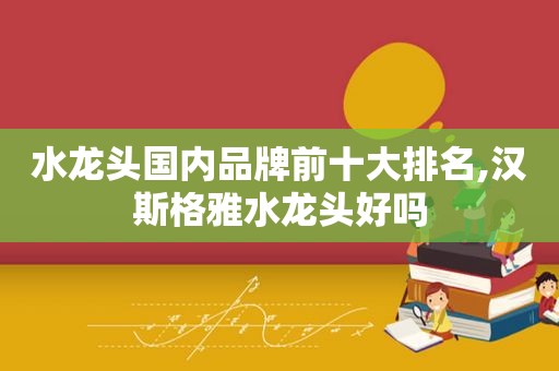 水龙头国内品牌前十大排名,汉斯格雅水龙头好吗