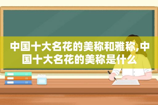 中国十大名花的美称和雅称,中国十大名花的美称是什么  第1张