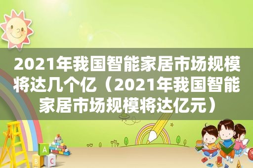 2021年我国智能家居市场规模将达几个亿（2021年我国智能家居市场规模将达亿元）