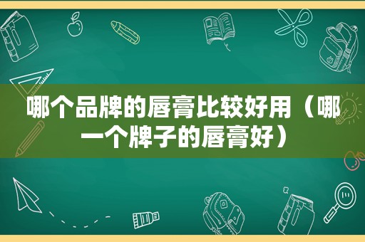 哪个品牌的唇膏比较好用（哪一个牌子的唇膏好）