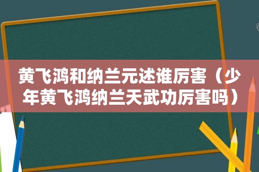 黄飞鸿和纳兰元述谁厉害（少年黄飞鸿纳兰天武功厉害吗）