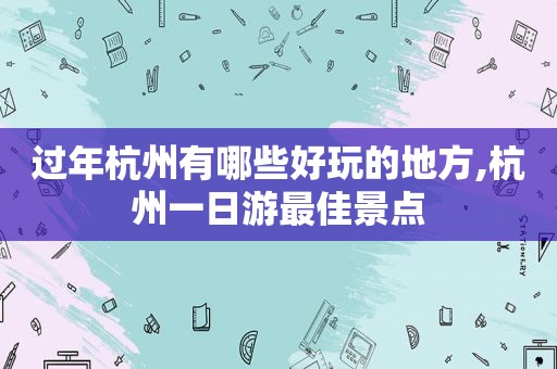 过年杭州有哪些好玩的地方,杭州一日游最佳景点