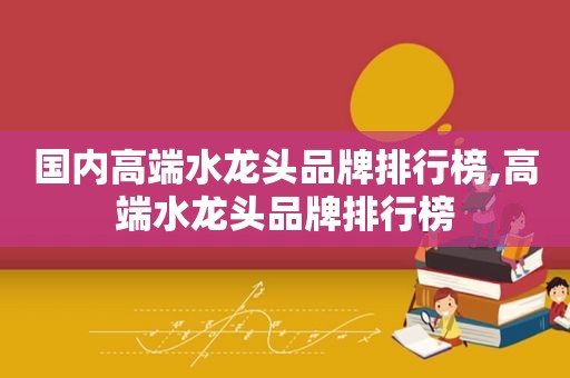 国内高端水龙头品牌排行榜,高端水龙头品牌排行榜