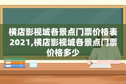 横店影视城各景点门票价格表2021,横店影视城各景点门票价格多少