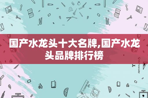 国产水龙头十大名牌,国产水龙头品牌排行榜