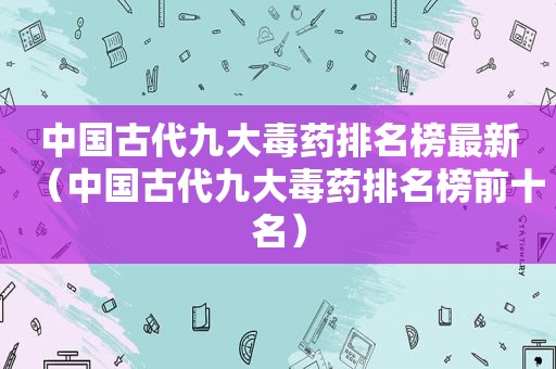 中国古代九大毒药排名榜最新（中国古代九大毒药排名榜前十名）