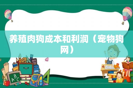 养殖肉狗成本和利润（宠物狗网）