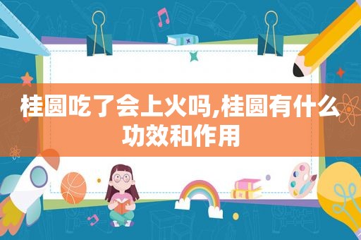 桂圆吃了会上火吗,桂圆有什么功效和作用