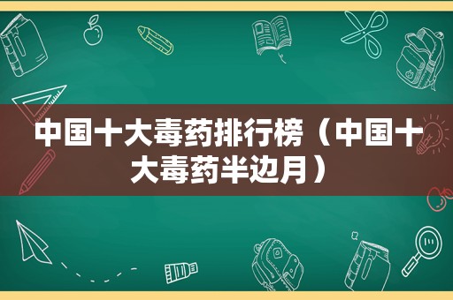 中国十大毒药排行榜（中国十大毒药半边月）