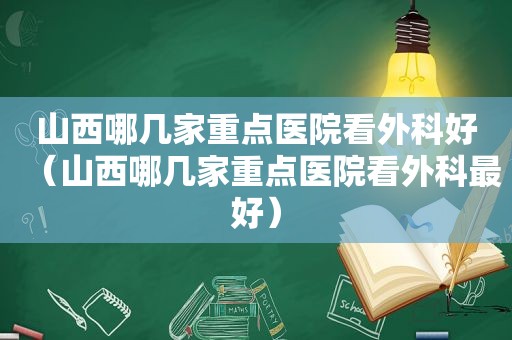 山西哪几家重点医院看外科好（山西哪几家重点医院看外科最好）