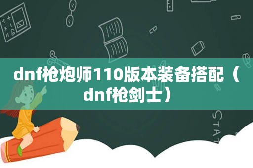 dnf枪炮师110版本装备搭配（dnf枪剑士）