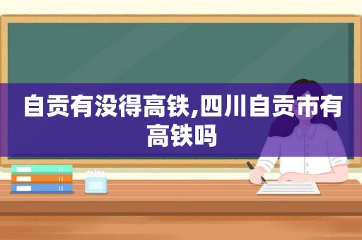 自贡有没得高铁,四川自贡市有高铁吗