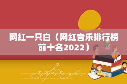 网红一只白（网红音乐排行榜前十名2022）