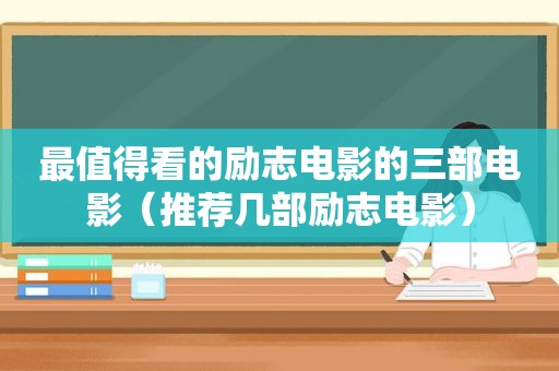 最值得看的励志电影的三部电影（推荐几部励志电影）