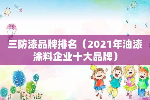 三防漆品牌排名（2021年油漆涂料企业十大品牌）