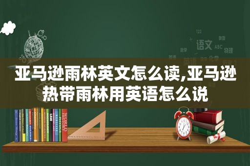 亚马逊雨林英文怎么读,亚马逊热带雨林用英语怎么说