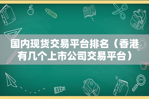 国内现货交易平台排名（香港有几个上市公司交易平台）