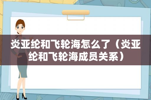 炎亚纶和飞轮海怎么了（炎亚纶和飞轮海成员关系）