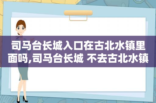 司马台长城入口在古北水镇里面吗,司马台长城 不去古北水镇