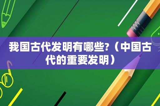 我国古代发明有哪些?（中国古代的重要发明）