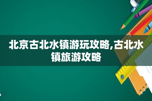 北京古北水镇游玩攻略,古北水镇旅游攻略