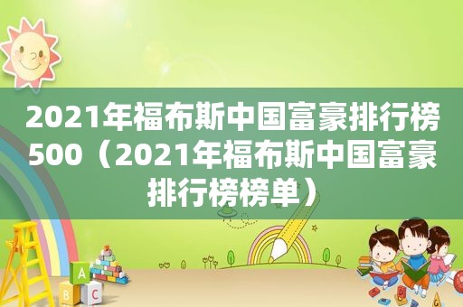 2021年福布斯中国富豪排行榜500（2021年福布斯中国富豪排行榜榜单）