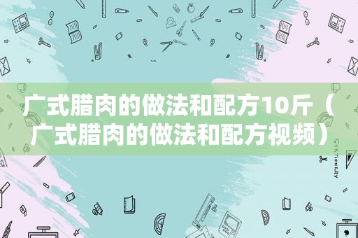 广式腊肉的做法和配方10斤（广式腊肉的做法和配方视频）